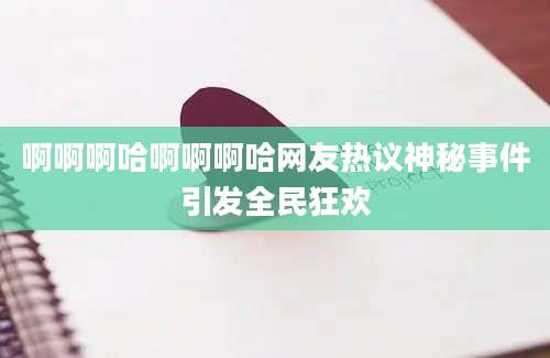 啊啊啊哈啊啊啊哈网友热议神秘事件引发全民狂欢