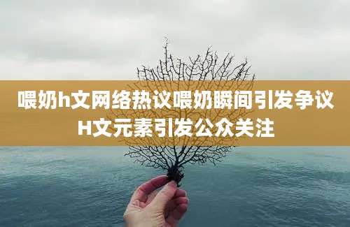 喂奶h文网络热议喂奶瞬间引发争议H文元素引发公众关注