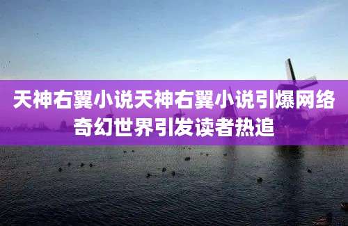天神右翼小说天神右翼小说引爆网络奇幻世界引发读者热追