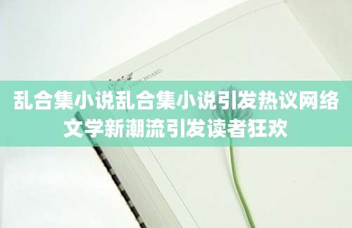 乱合集小说乱合集小说引发热议网络文学新潮流引发读者狂欢