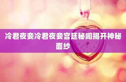 冷君夜妾冷君夜妾宫廷秘闻揭开神秘面纱