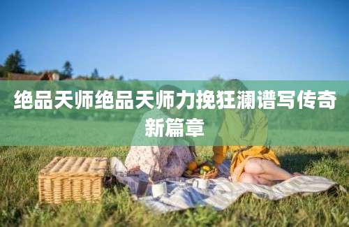 绝品天师绝品天师力挽狂澜谱写传奇新篇章