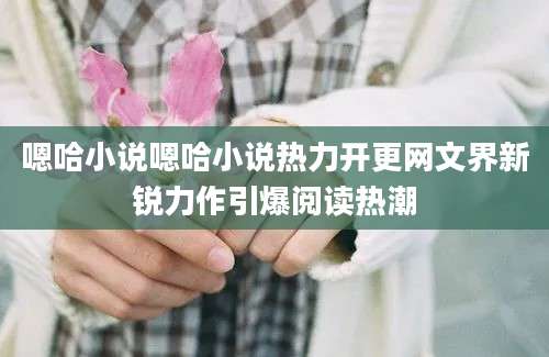 嗯哈小说嗯哈小说热力开更网文界新锐力作引爆阅读热潮