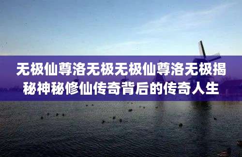 无极仙尊洛无极无极仙尊洛无极揭秘神秘修仙传奇背后的传奇人生