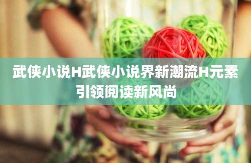 武侠小说H武侠小说界新潮流H元素引领阅读新风尚