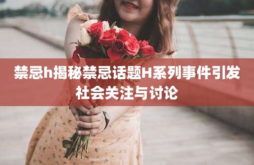 禁忌h揭秘禁忌话题H系列事件引发社会关注与讨论