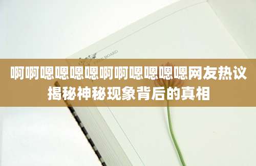 啊啊嗯嗯嗯嗯啊啊嗯嗯嗯嗯网友热议揭秘神秘现象背后的真相