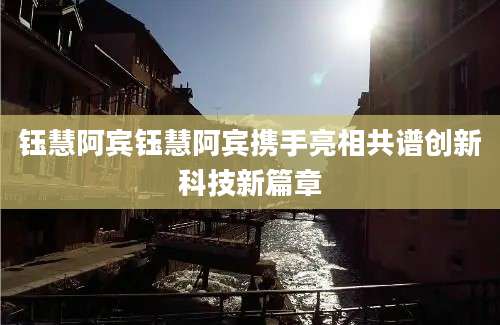 钰慧阿宾钰慧阿宾携手亮相共谱创新科技新篇章
