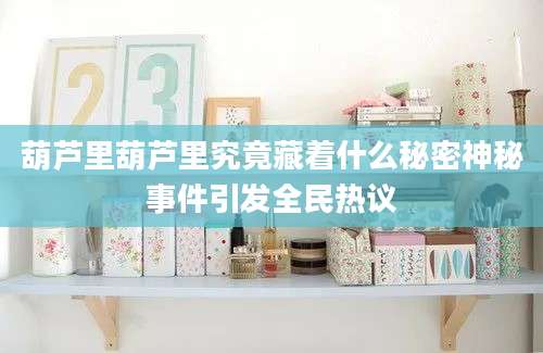 葫芦里葫芦里究竟藏着什么秘密神秘事件引发全民热议