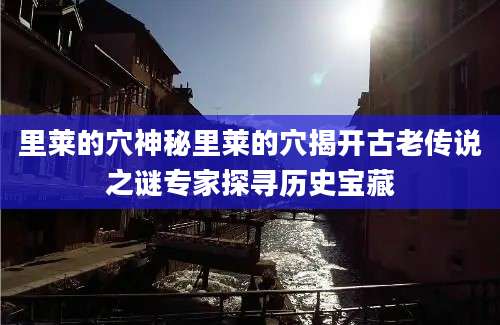 里莱的穴神秘里莱的穴揭开古老传说之谜专家探寻历史宝藏