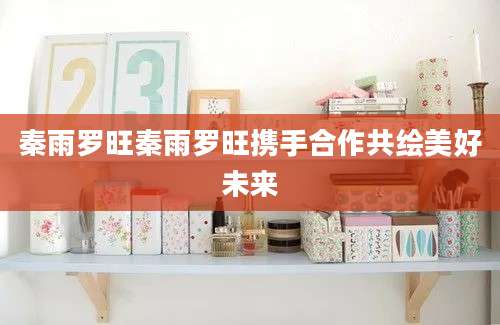 秦雨罗旺秦雨罗旺携手合作共绘美好未来