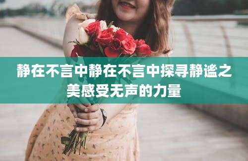 静在不言中静在不言中探寻静谧之美感受无声的力量