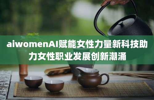 aiwomenAI赋能女性力量新科技助力女性职业发展创新潮涌