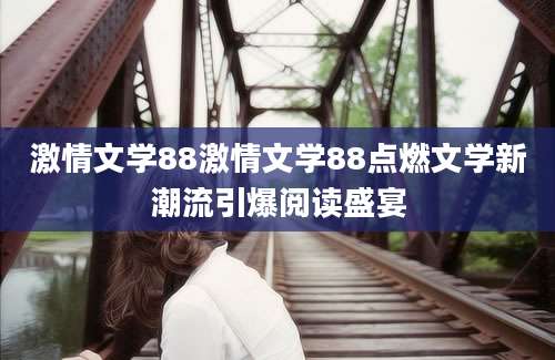 激情文学88激情文学88点燃文学新潮流引爆阅读盛宴