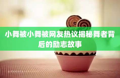 小舞被小舞被网友热议揭秘舞者背后的励志故事