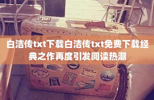 白洁传txt下载白洁传txt免费下载经典之作再度引发阅读热潮