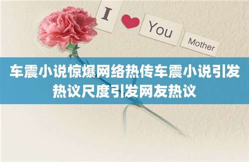 车震小说惊爆网络热传车震小说引发热议尺度引发网友热议