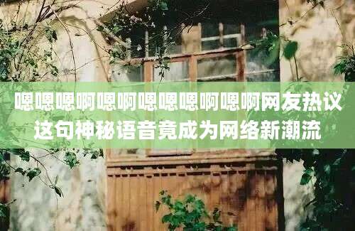 嗯嗯嗯啊嗯啊嗯嗯嗯啊嗯啊网友热议这句神秘语音竟成为网络新潮流