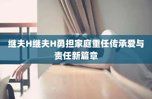 继夫H继夫H勇担家庭重任传承爱与责任新篇章