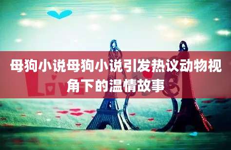 母狗小说母狗小说引发热议动物视角下的温情故事
