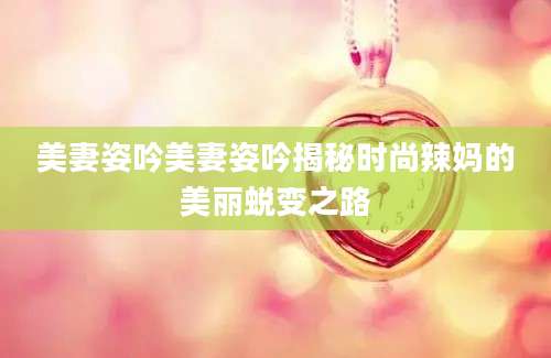 美妻姿吟美妻姿吟揭秘时尚辣妈的美丽蜕变之路