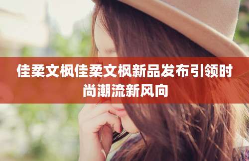 佳柔文枫佳柔文枫新品发布引领时尚潮流新风向