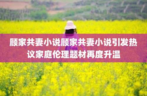 顾家共妻小说顾家共妻小说引发热议家庭伦理题材再度升温