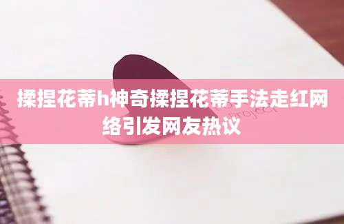 揉捏花蒂h神奇揉捏花蒂手法走红网络引发网友热议