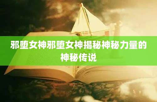 邪堕女神邪堕女神揭秘神秘力量的神秘传说