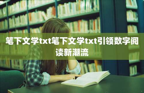 笔下文学txt笔下文学txt引领数字阅读新潮流