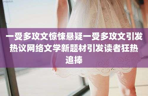 一受多攻文惊悚悬疑一受多攻文引发热议网络文学新题材引发读者狂热追捧