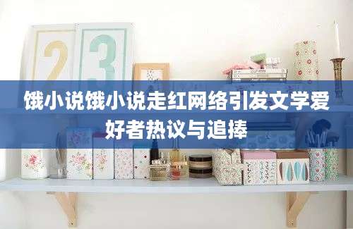 饿小说饿小说走红网络引发文学爱好者热议与追捧
