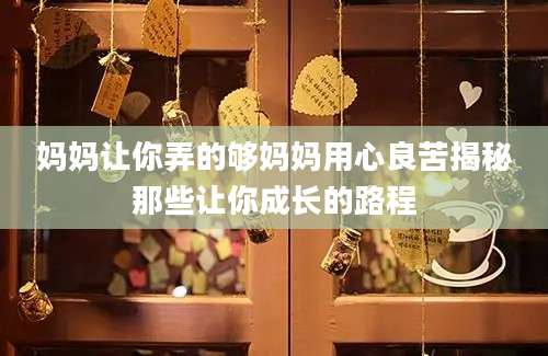 妈妈让你弄的够妈妈用心良苦揭秘那些让你成长的路程