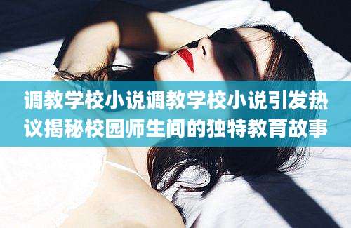 调教学校小说调教学校小说引发热议揭秘校园师生间的独特教育故事