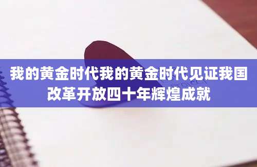 我的黄金时代我的黄金时代见证我国改革开放四十年辉煌成就