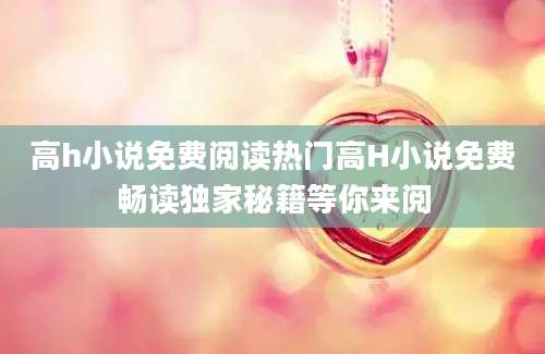 高h小说免费阅读热门高H小说免费畅读独家秘籍等你来阅