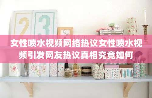女性喷水视频网络热议女性喷水视频引发网友热议真相究竟如何