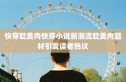 快穿耽美肉快穿小说新潮流耽美肉题材引发读者热议