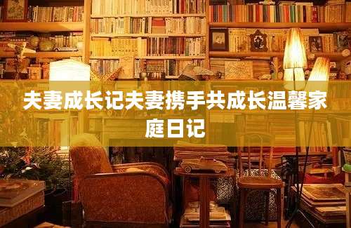 夫妻成长记夫妻携手共成长温馨家庭日记