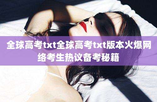 全球高考txt全球高考txt版本火爆网络考生热议备考秘籍