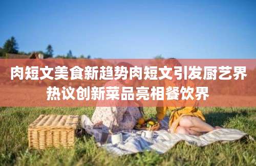 肉短文美食新趋势肉短文引发厨艺界热议创新菜品亮相餐饮界