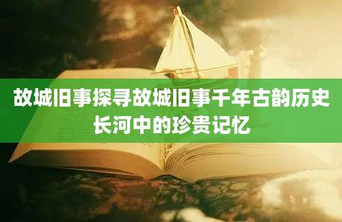 故城旧事探寻故城旧事千年古韵历史长河中的珍贵记忆
