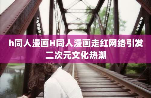 h同人漫画H同人漫画走红网络引发二次元文化热潮