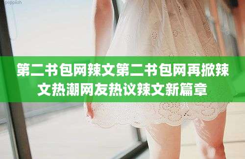 第二书包网辣文第二书包网再掀辣文热潮网友热议辣文新篇章