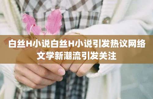 白丝H小说白丝H小说引发热议网络文学新潮流引发关注