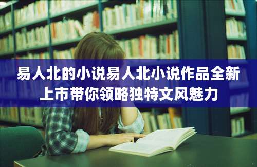 易人北的小说易人北小说作品全新上市带你领略独特文风魅力