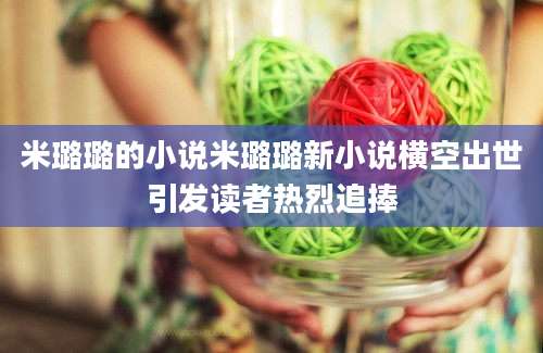 米璐璐的小说米璐璐新小说横空出世引发读者热烈追捧