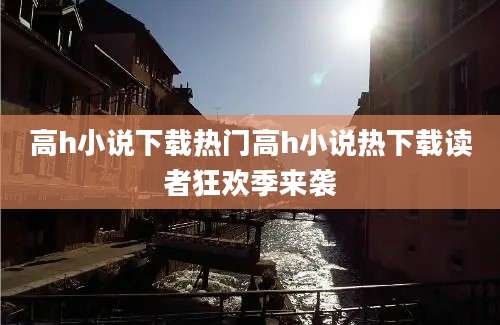 高h小说下载热门高h小说热下载读者狂欢季来袭