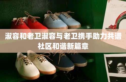 淑容和老卫淑容与老卫携手助力共谱社区和谐新篇章
