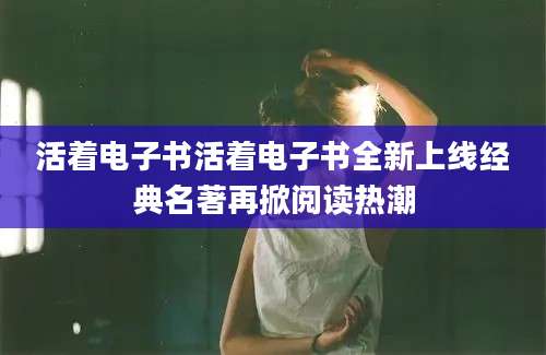 活着电子书活着电子书全新上线经典名著再掀阅读热潮